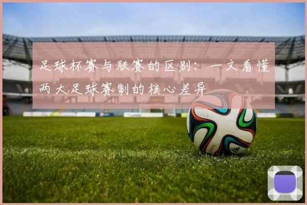 足球杯赛与联赛的区别：一文看懂两大足球赛制的核心差异