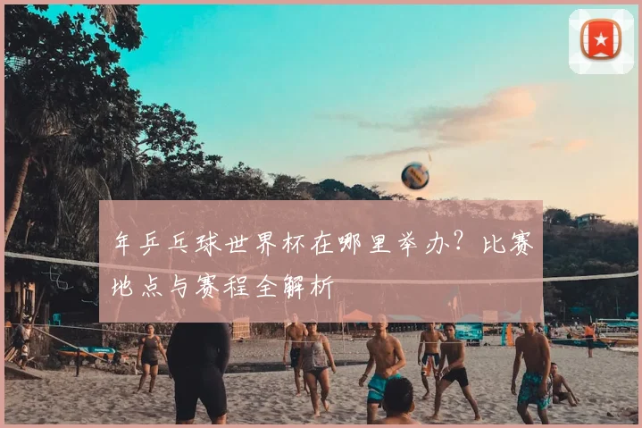 年乒乓球世界杯在哪里举办？比赛地点与赛程全解析
