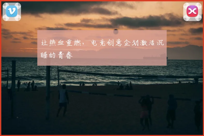 让热血重燃，电竞创意企划激活沉睡的青春