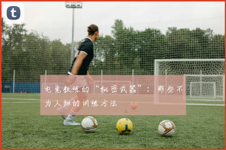 电竞教练的“秘密武器”：那些不为人知的训练方法