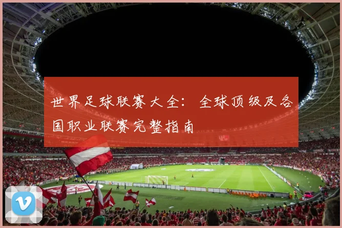 世界足球联赛大全:全球顶级及各国职业联赛完整指南