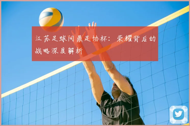 江苏足球问鼎足协杯：荣耀背后的战略深度解析