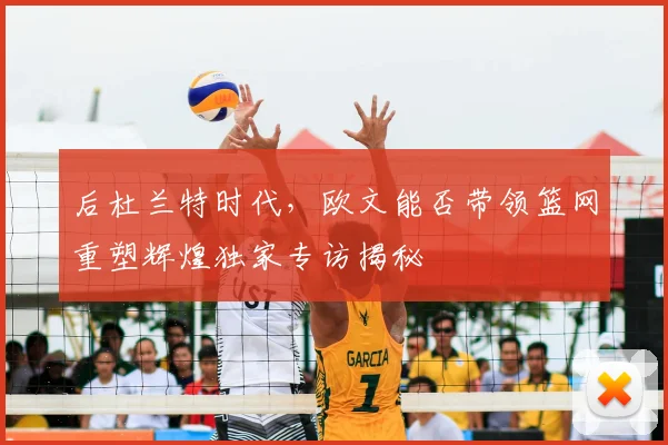 后杜兰特时代，欧文能否带领篮网重塑辉煌独家专访揭秘