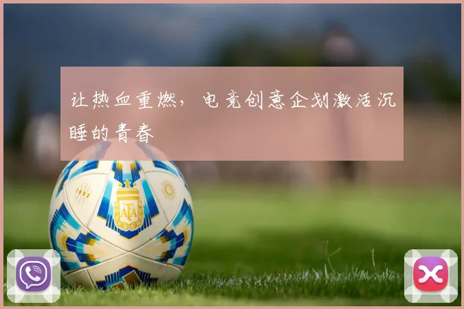 让热血重燃，电竞创意企划激活沉睡的青春