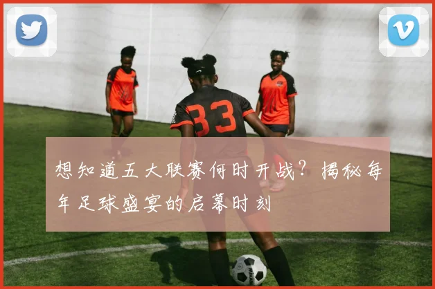 想知道五大联赛何时开战?揭秘每年足球盛宴的启幕时刻