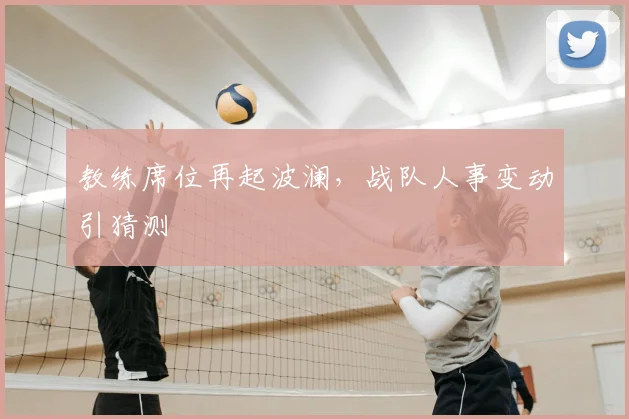 教练席位再起波澜，战队人事变动引猜测