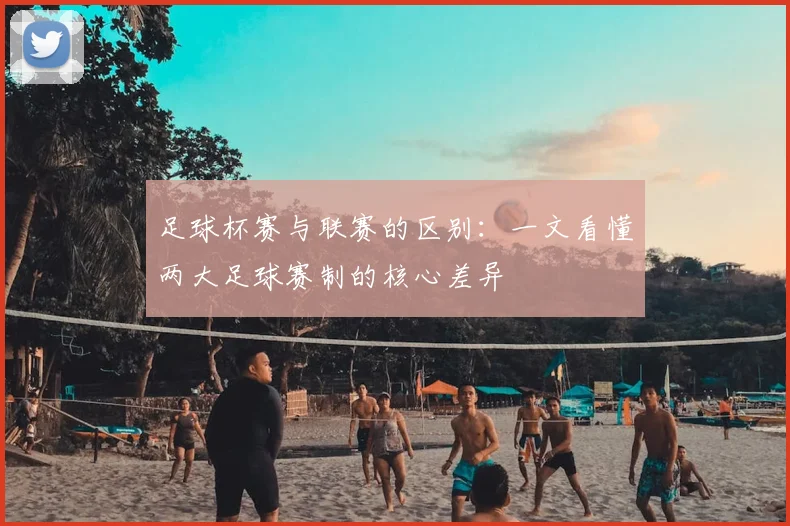 足球杯赛与联赛的区别：一文看懂两大足球赛制的核心差异