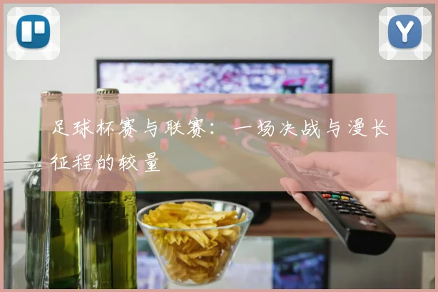 足球杯赛与联赛：一场决战与漫长征程的较量